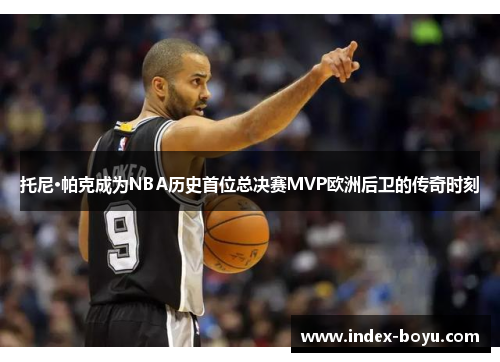 托尼·帕克成为NBA历史首位总决赛MVP欧洲后卫的传奇时刻