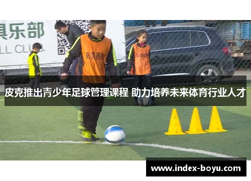 皮克推出青少年足球管理课程 助力培养未来体育行业人才