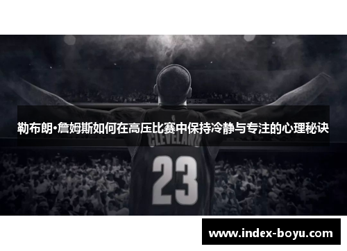 勒布朗·詹姆斯如何在高压比赛中保持冷静与专注的心理秘诀