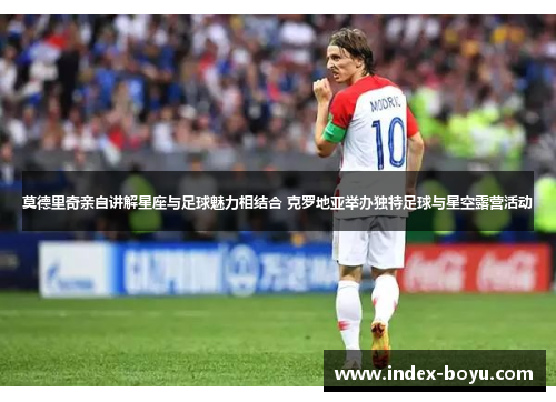 莫德里奇亲自讲解星座与足球魅力相结合 克罗地亚举办独特足球与星空露营活动