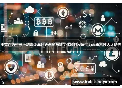 皮克在西班牙推动青少年社会创新与数字化项目发展助力未来科技人才培养
