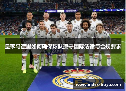 皇家马德里如何确保球队遵守国际法律与合规要求