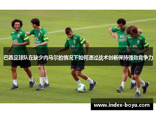 巴西足球队在缺少内马尔的情况下如何通过战术创新保持强劲竞争力