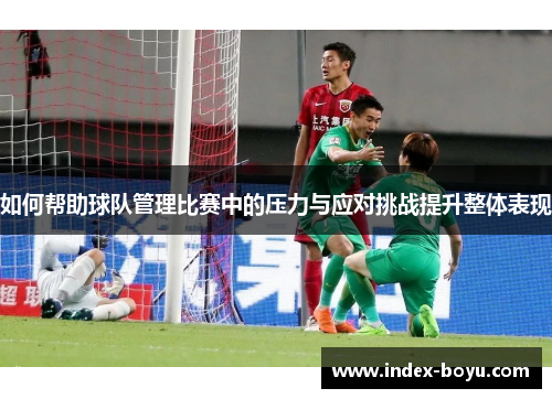 如何帮助球队管理比赛中的压力与应对挑战提升整体表现