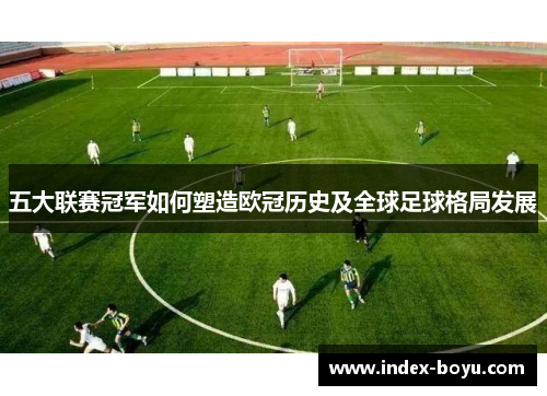 五大联赛冠军如何塑造欧冠历史及全球足球格局发展