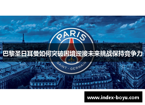 巴黎圣日耳曼如何突破困境迎接未来挑战保持竞争力