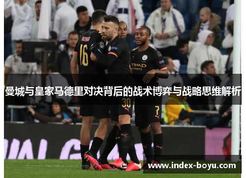 曼城与皇家马德里对决背后的战术博弈与战略思维解析