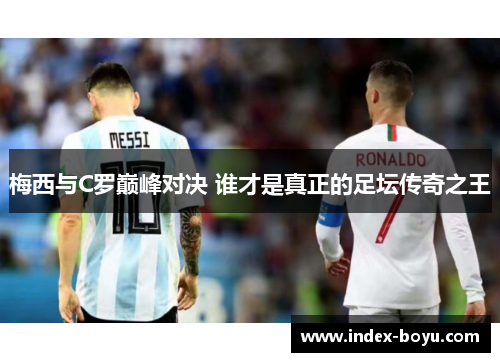 梅西与C罗巅峰对决 谁才是真正的足坛传奇之王