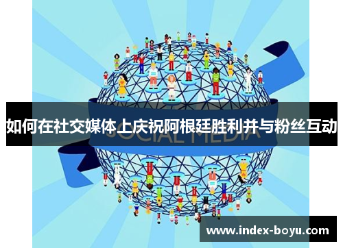 如何在社交媒体上庆祝阿根廷胜利并与粉丝互动