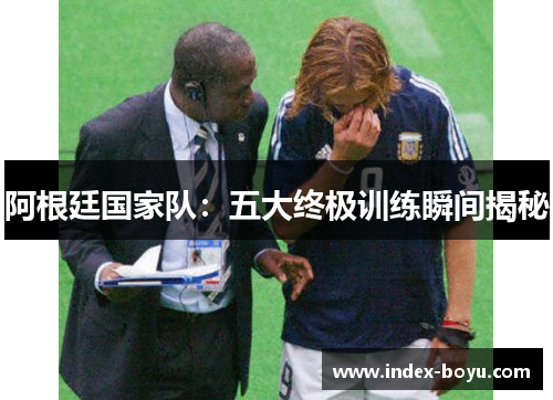 阿根廷国家队：五大终极训练瞬间揭秘