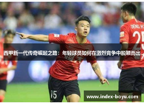 西甲新一代传奇崛起之路：年轻球员如何在激烈竞争中脱颖而出