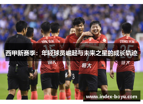 西甲新赛季：年轻球员崛起与未来之星的成长轨迹
