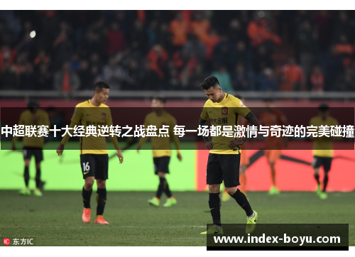 中超联赛十大经典逆转之战盘点 每一场都是激情与奇迹的完美碰撞