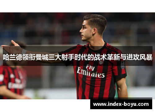 哈兰德领衔曼城三大射手时代的战术革新与进攻风暴