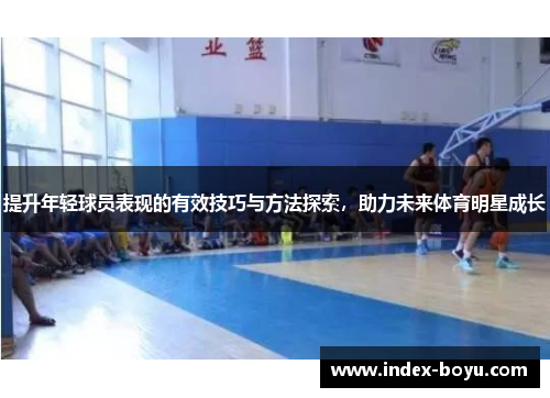 提升年轻球员表现的有效技巧与方法探索，助力未来体育明星成长