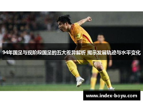 94年国足与现阶段国足的五大差异解析 揭示发展轨迹与水平变化