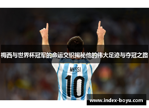 梅西与世界杯冠军的命运交织揭秘他的伟大足迹与夺冠之路