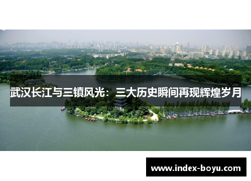 武汉长江与三镇风光：三大历史瞬间再现辉煌岁月
