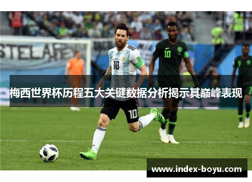 梅西世界杯历程五大关键数据分析揭示其巅峰表现