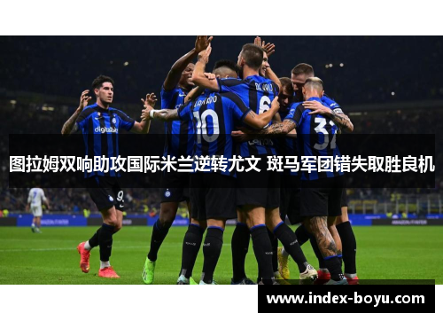 图拉姆双响助攻国际米兰逆转尤文 斑马军团错失取胜良机