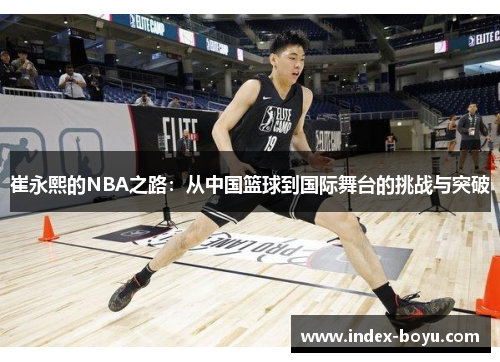 崔永熙的NBA之路：从中国篮球到国际舞台的挑战与突破