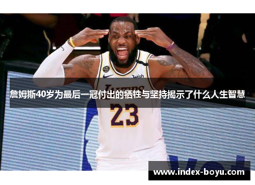 詹姆斯40岁为最后一冠付出的牺牲与坚持揭示了什么人生智慧