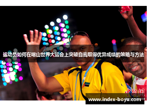 运动员如何在喀山世界大运会上突破自我取得优异成绩的策略与方法