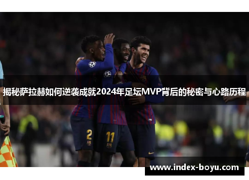 揭秘萨拉赫如何逆袭成就2024年足坛MVP背后的秘密与心路历程
