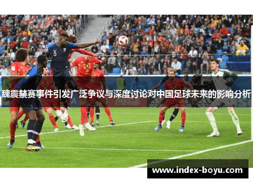 魏震禁赛事件引发广泛争议与深度讨论对中国足球未来的影响分析