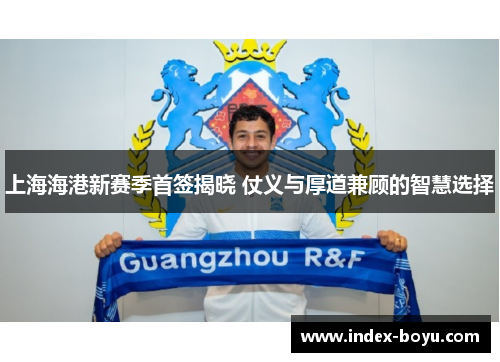 上海海港新赛季首签揭晓 仗义与厚道兼顾的智慧选择