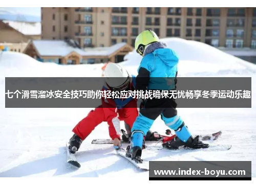 七个滑雪溜冰安全技巧助你轻松应对挑战确保无忧畅享冬季运动乐趣