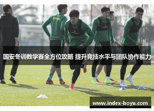 国安冬训教学赛全方位攻略 提升竞技水平与团队协作能力
