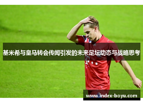 基米希与皇马转会传闻引发的未来足坛动态与战略思考