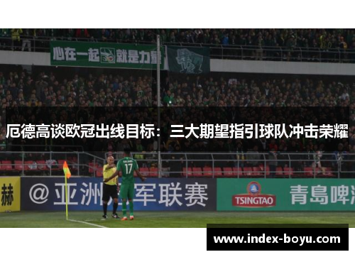 厄德高谈欧冠出线目标：三大期望指引球队冲击荣耀