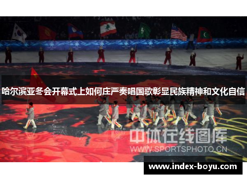 哈尔滨亚冬会开幕式上如何庄严奏唱国歌彰显民族精神和文化自信