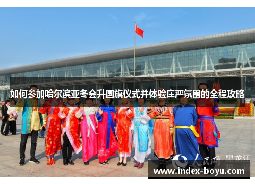 如何参加哈尔滨亚冬会升国旗仪式并体验庄严氛围的全程攻略