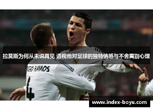 拉莫斯为何从未说再见 透视他对足球的独特情感与不舍离别心理