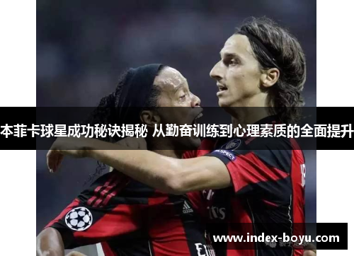 本菲卡球星成功秘诀揭秘 从勤奋训练到心理素质的全面提升