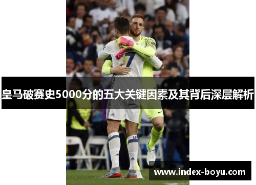 皇马破赛史5000分的五大关键因素及其背后深层解析