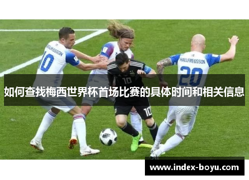 如何查找梅西世界杯首场比赛的具体时间和相关信息