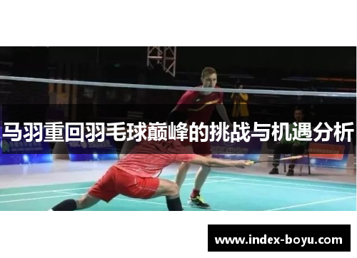 马羽重回羽毛球巅峰的挑战与机遇分析