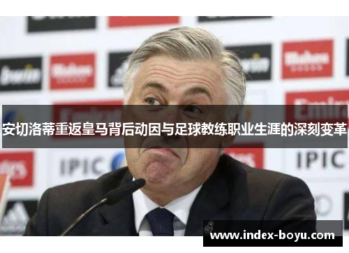 安切洛蒂重返皇马背后动因与足球教练职业生涯的深刻变革