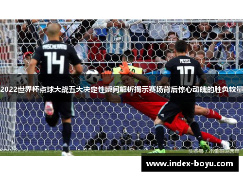 2022世界杯点球大战五大决定性瞬间解析揭示赛场背后惊心动魄的胜负较量