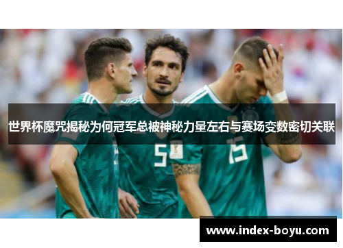 世界杯魔咒揭秘为何冠军总被神秘力量左右与赛场变数密切关联