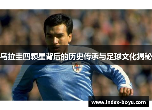 乌拉圭四颗星背后的历史传承与足球文化揭秘