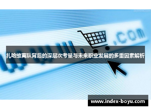 扎哈维离队背后的深层次考量与未来职业发展的多重因素解析