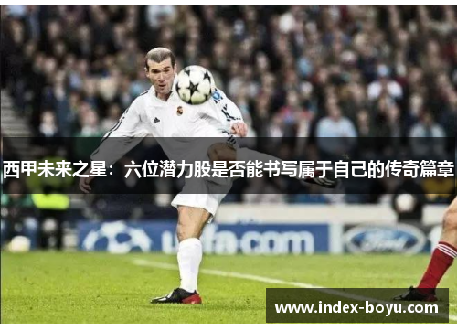 西甲未来之星:六位潜力股是否能书写属于自己的传奇篇章