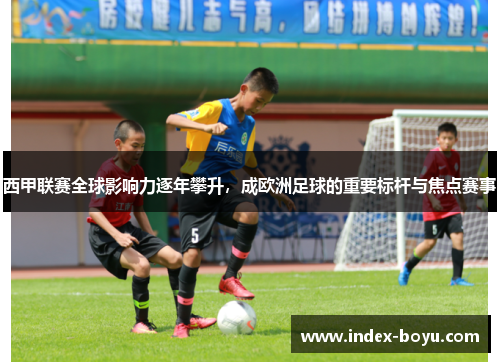 西甲联赛全球影响力逐年攀升,成欧洲足球的重要标杆与焦点赛事 西甲联赛全球影响力逐年攀升,成欧洲足球的重要标杆与焦点赛事