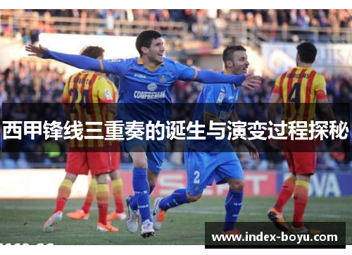 西甲锋线三重奏的诞生与演变过程探秘 西甲锋线三重奏的诞生与演变过程探秘