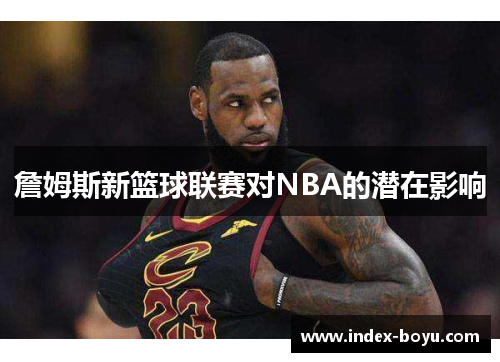 詹姆斯新篮球联赛对NBA的潜在影响 詹姆斯新篮球联赛对NBA的潜在影响